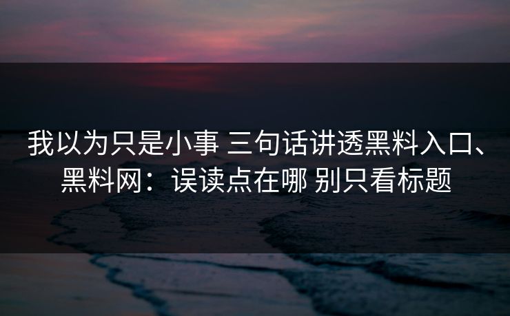 我以为只是小事 三句话讲透黑料入口、黑料网：误读点在哪 别只看标题