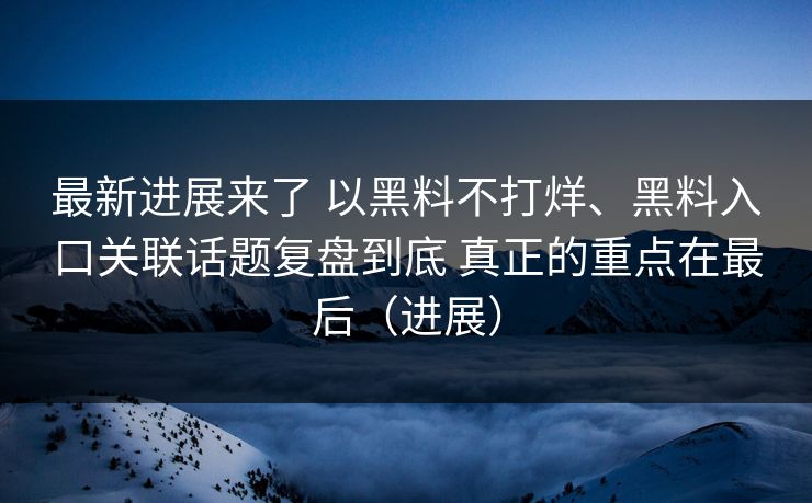 最新进展来了 以黑料不打烊、黑料入口关联话题复盘到底 真正的重点在最后（进展）