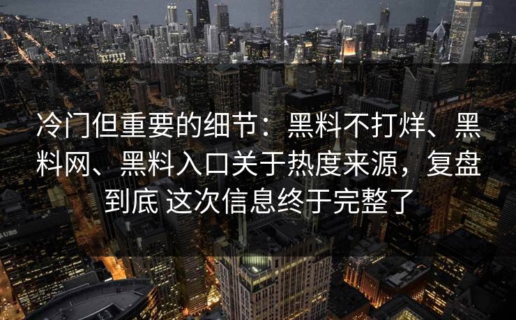 冷门但重要的细节：黑料不打烊、黑料网、黑料入口关于热度来源，复盘到底 这次信息终于完整了