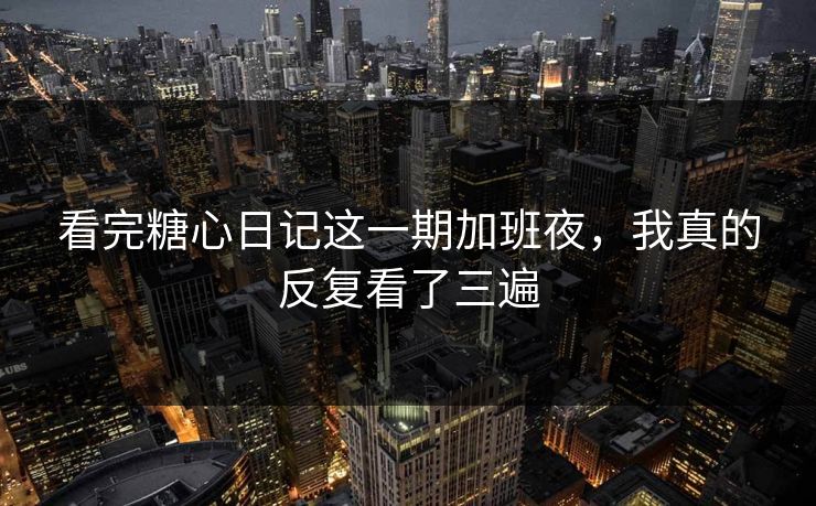 看完糖心日记这一期加班夜，我真的反复看了三遍