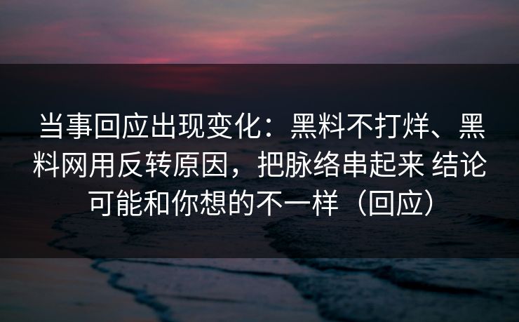 当事回应出现变化：黑料不打烊、黑料网用反转原因，把脉络串起来 结论可能和你想的不一样（回应）