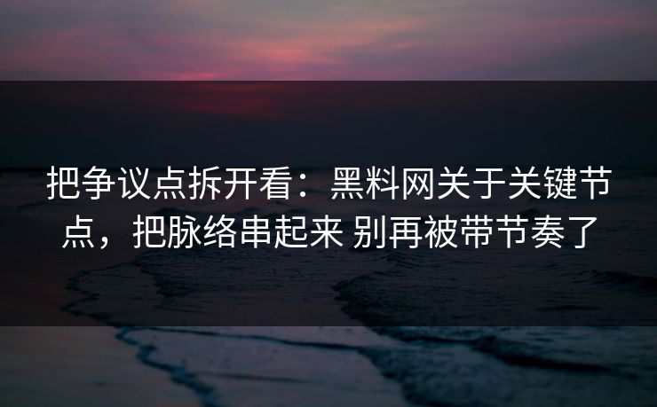 把争议点拆开看：黑料网关于关键节点，把脉络串起来 别再被带节奏了