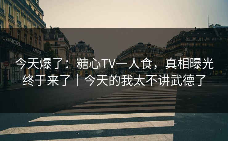 今天爆了：糖心TV一人食，真相曝光终于来了｜今天的我太不讲武德了