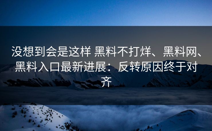 没想到会是这样 黑料不打烊、黑料网、黑料入口最新进展：反转原因终于对齐