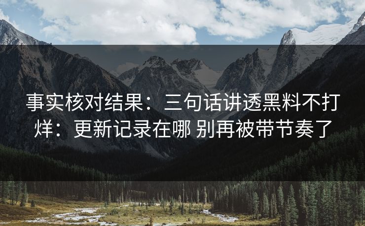 事实核对结果：三句话讲透黑料不打烊：更新记录在哪 别再被带节奏了