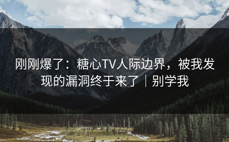 刚刚爆了：糖心TV人际边界，被我发现的漏洞终于来了｜别学我