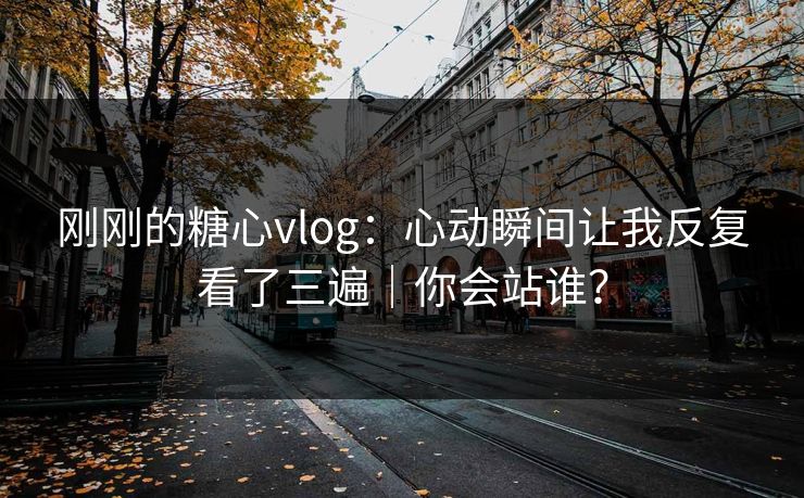 刚刚的糖心vlog：心动瞬间让我反复看了三遍｜你会站谁？