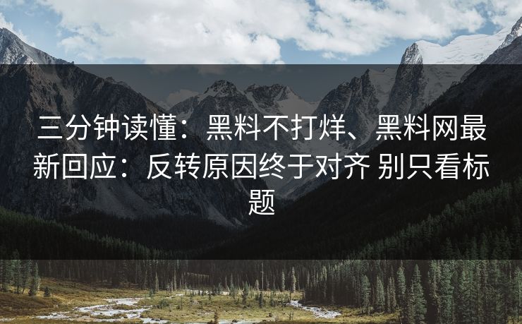 三分钟读懂：黑料不打烊、黑料网最新回应：反转原因终于对齐 别只看标题