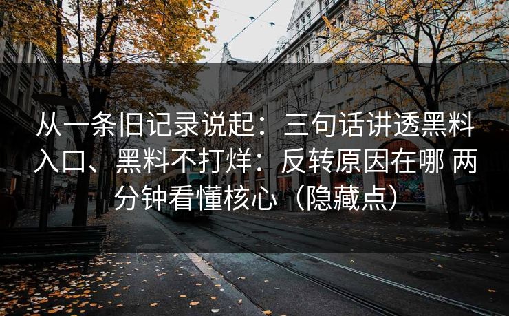 从一条旧记录说起：三句话讲透黑料入口、黑料不打烊：反转原因在哪 两分钟看懂核心（隐藏点）