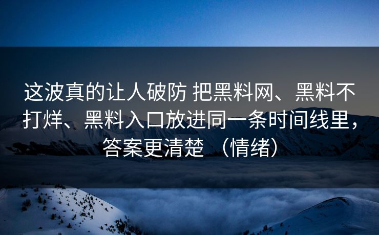 这波真的让人破防 把黑料网、黑料不打烊、黑料入口放进同一条时间线里，答案更清楚 （情绪）