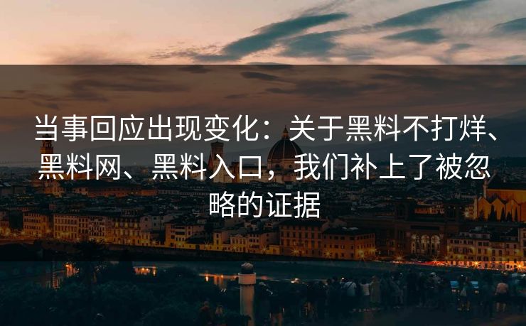 当事回应出现变化：关于黑料不打烊、黑料网、黑料入口，我们补上了被忽略的证据