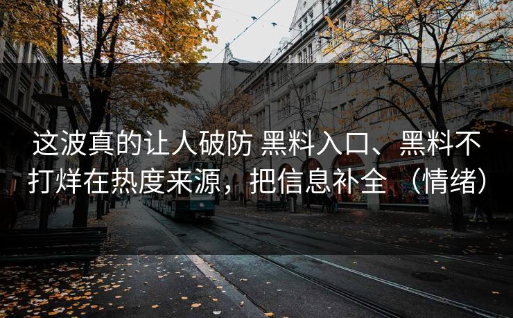 这波真的让人破防 黑料入口、黑料不打烊在热度来源，把信息补全 （情绪）