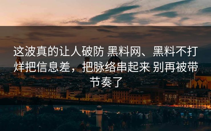这波真的让人破防 黑料网、黑料不打烊把信息差，把脉络串起来 别再被带节奏了
