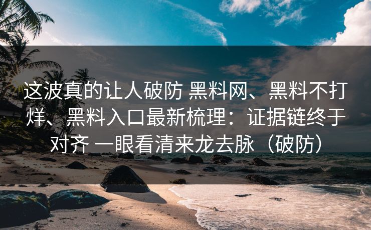 这波真的让人破防 黑料网、黑料不打烊、黑料入口最新梳理：证据链终于对齐 一眼看清来龙去脉（破防）
