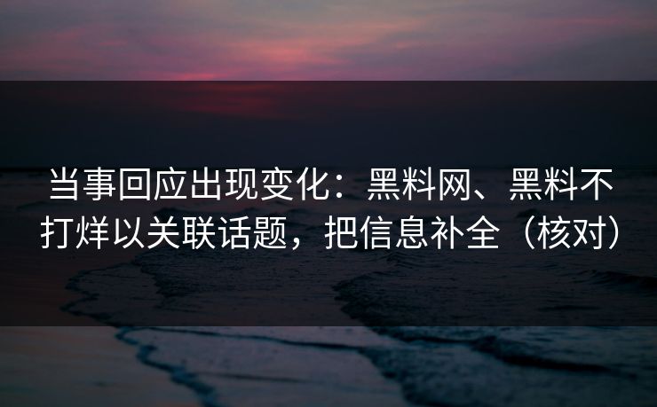 当事回应出现变化：黑料网、黑料不打烊以关联话题，把信息补全（核对）