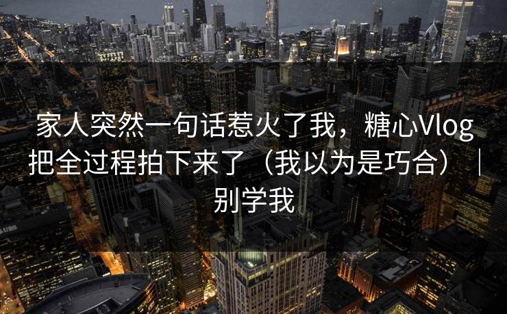 家人突然一句话惹火了我，糖心Vlog把全过程拍下来了（我以为是巧合）｜别学我
