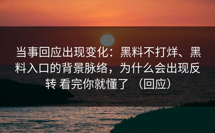 当事回应出现变化：黑料不打烊、黑料入口的背景脉络，为什么会出现反转 看完你就懂了 （回应）