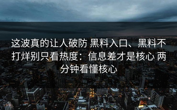 这波真的让人破防 黑料入口、黑料不打烊别只看热度：信息差才是核心 两分钟看懂核心