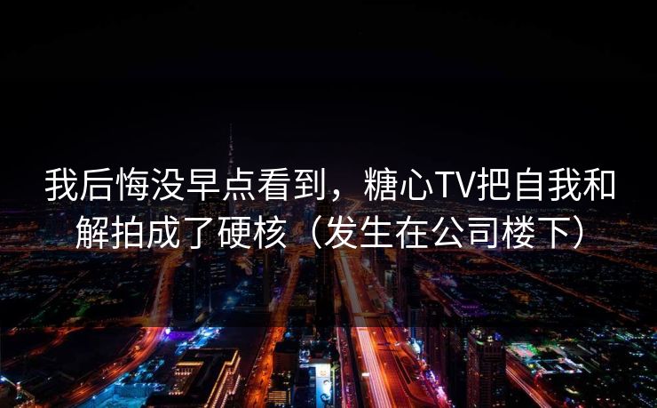 我后悔没早点看到，糖心TV把自我和解拍成了硬核（发生在公司楼下）