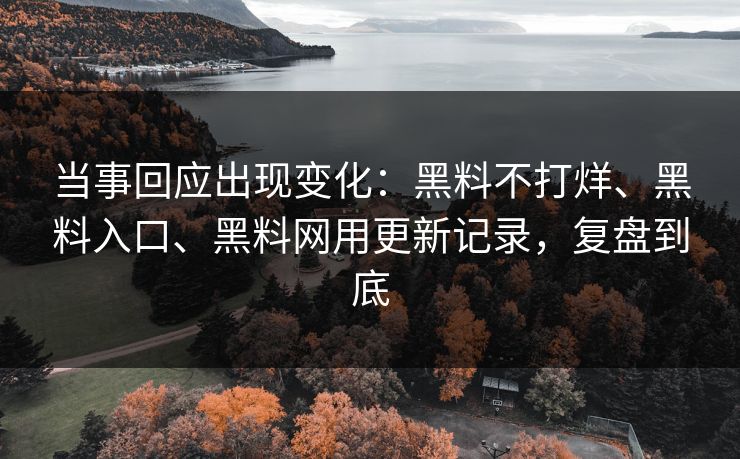当事回应出现变化：黑料不打烊、黑料入口、黑料网用更新记录，复盘到底