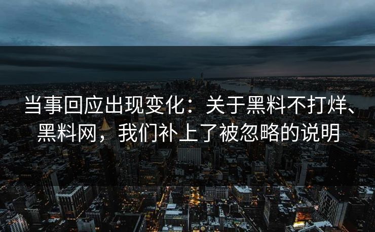 当事回应出现变化：关于黑料不打烊、黑料网，我们补上了被忽略的说明