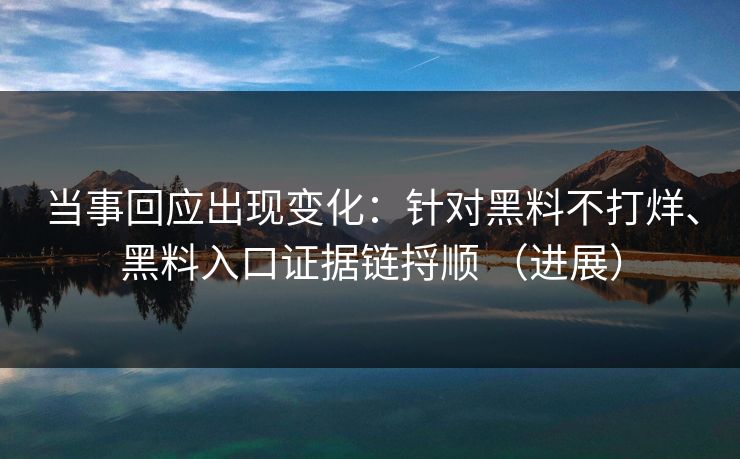 当事回应出现变化：针对黑料不打烊、黑料入口证据链捋顺 （进展）