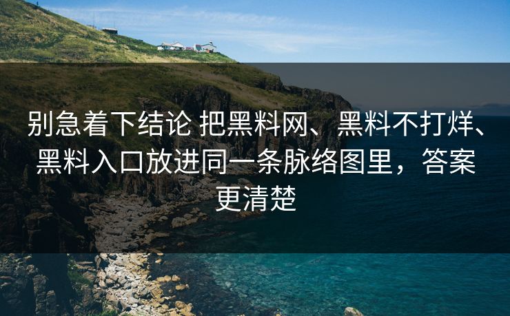 别急着下结论 把黑料网、黑料不打烊、黑料入口放进同一条脉络图里，答案更清楚