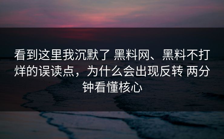 看到这里我沉默了 黑料网、黑料不打烊的误读点，为什么会出现反转 两分钟看懂核心