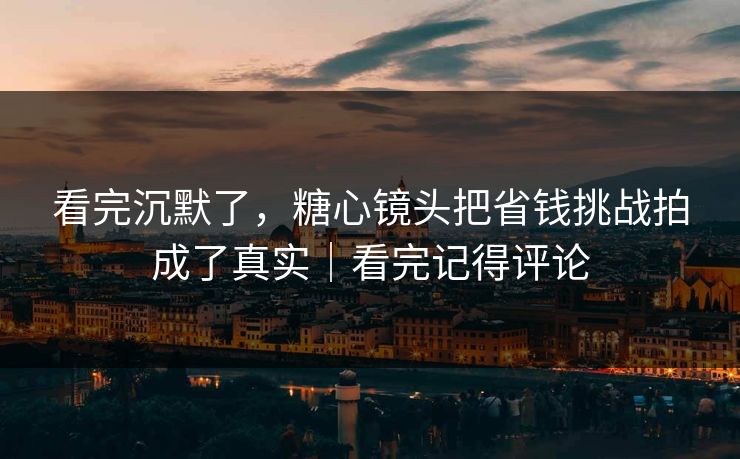 看完沉默了，糖心镜头把省钱挑战拍成了真实｜看完记得评论