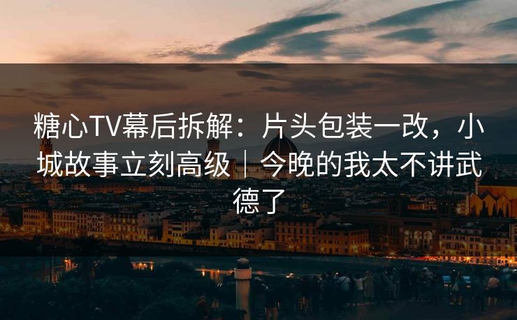 糖心TV幕后拆解：片头包装一改，小城故事立刻高级｜今晚的我太不讲武德了