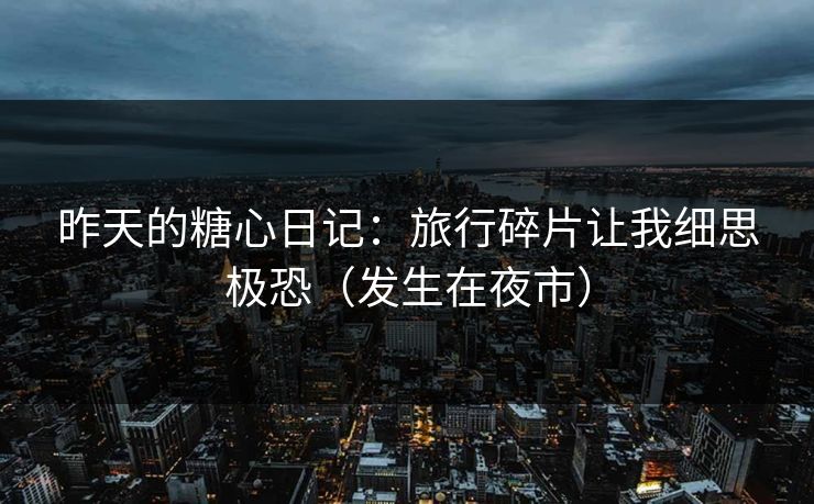 昨天的糖心日记：旅行碎片让我细思极恐（发生在夜市）
