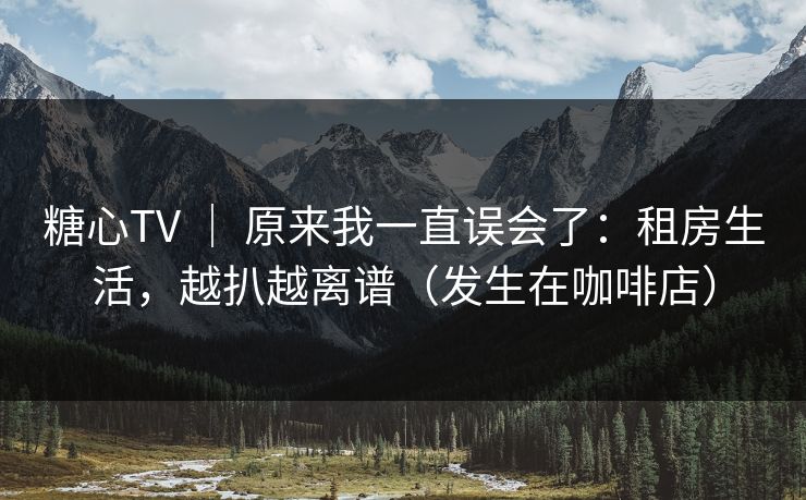 糖心TV ｜ 原来我一直误会了：租房生活，越扒越离谱（发生在咖啡店）