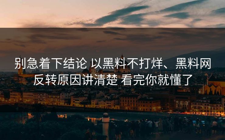 别急着下结论 以黑料不打烊、黑料网反转原因讲清楚 看完你就懂了