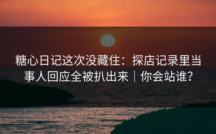 糖心日记这次没藏住：探店记录里当事人回应全被扒出来｜你会站谁？