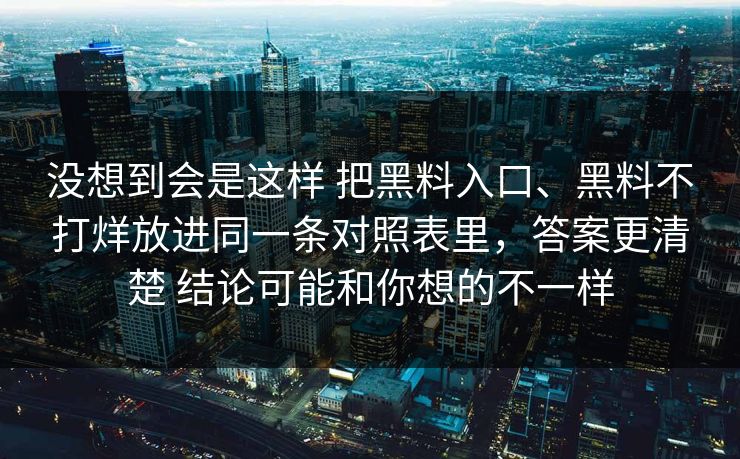 没想到会是这样 把黑料入口、黑料不打烊放进同一条对照表里，答案更清楚 结论可能和你想的不一样