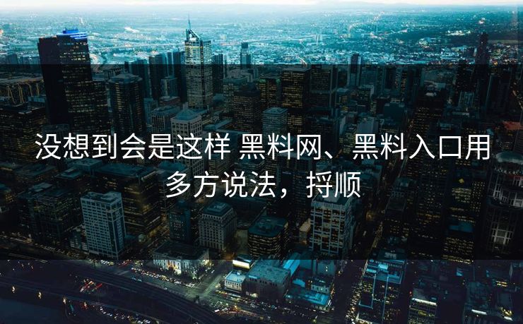 没想到会是这样 黑料网、黑料入口用多方说法，捋顺