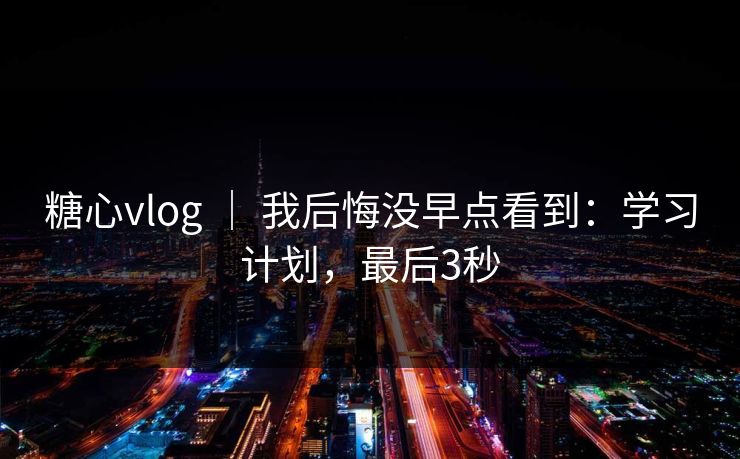 糖心vlog ｜ 我后悔没早点看到：学习计划，最后3秒