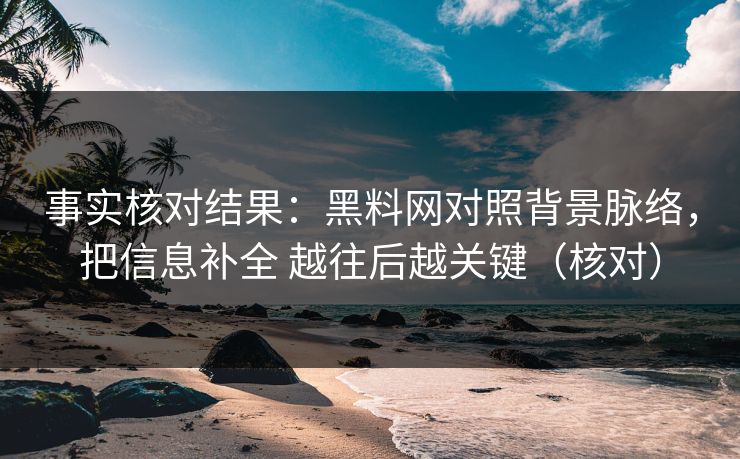 事实核对结果：黑料网对照背景脉络，把信息补全 越往后越关键（核对）