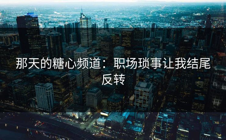 那天的糖心频道：职场琐事让我结尾反转