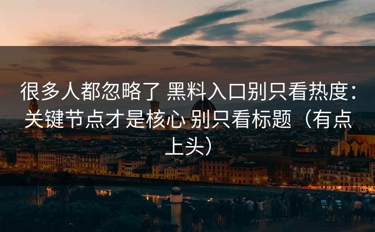 很多人都忽略了 黑料入口别只看热度：关键节点才是核心 别只看标题（有点上头）