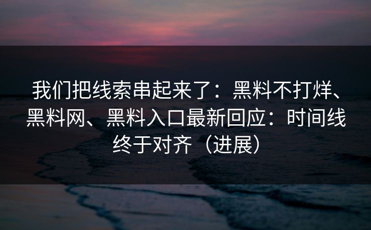 我们把线索串起来了：黑料不打烊、黑料网、黑料入口最新回应：时间线终于对齐（进展）