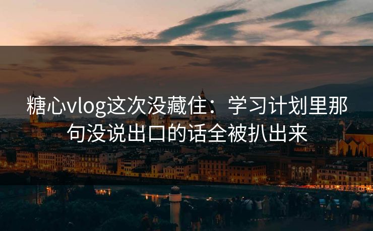 糖心vlog这次没藏住：学习计划里那句没说出口的话全被扒出来
