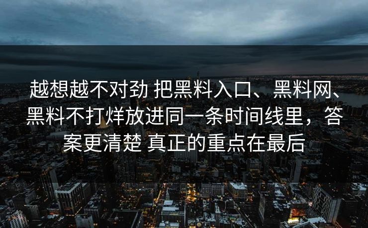 越想越不对劲 把黑料入口、黑料网、黑料不打烊放进同一条时间线里，答案更清楚 真正的重点在最后