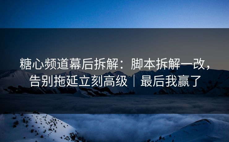 糖心频道幕后拆解：脚本拆解一改，告别拖延立刻高级｜最后我赢了