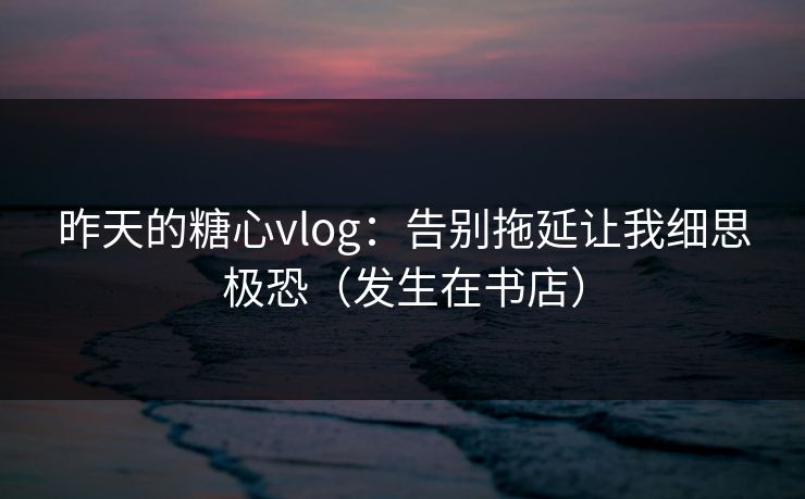 昨天的糖心vlog：告别拖延让我细思极恐（发生在书店）