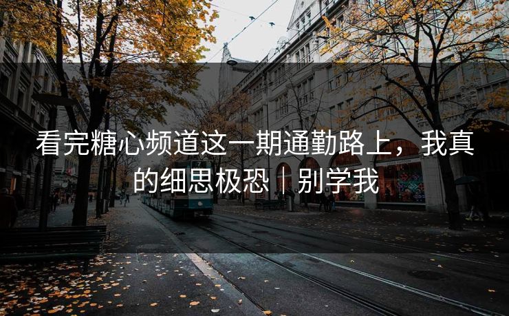 看完糖心频道这一期通勤路上，我真的细思极恐｜别学我