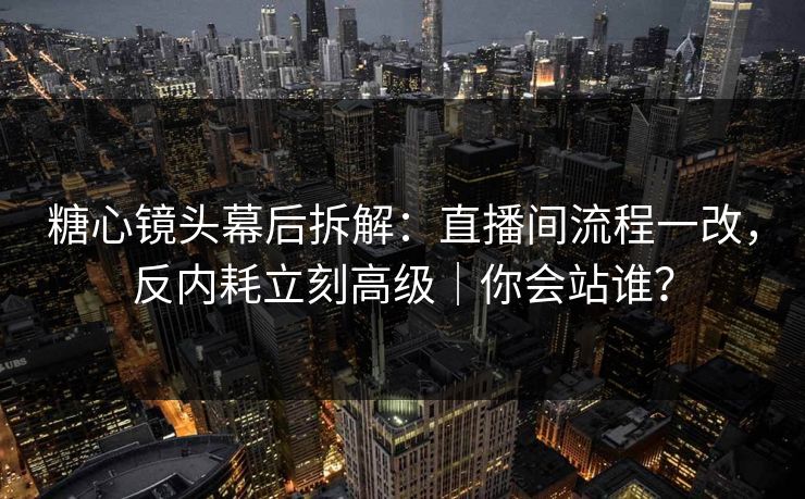 糖心镜头幕后拆解：直播间流程一改，反内耗立刻高级｜你会站谁？