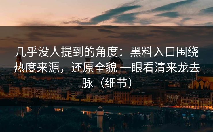 几乎没人提到的角度：黑料入口围绕热度来源，还原全貌 一眼看清来龙去脉（细节）