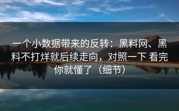 一个小数据带来的反转：黑料网、黑料不打烊就后续走向，对照一下 看完你就懂了（细节）