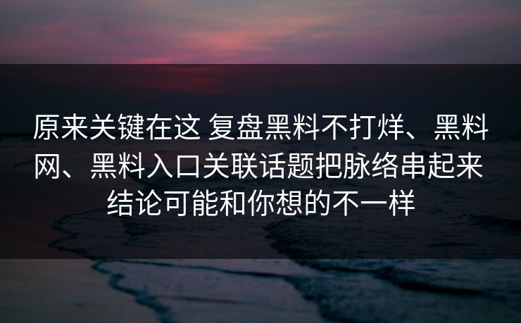 原来关键在这 复盘黑料不打烊、黑料网、黑料入口关联话题把脉络串起来 结论可能和你想的不一样